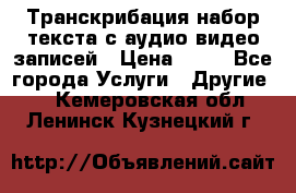 Транскрибация/набор текста с аудио,видео записей › Цена ­ 15 - Все города Услуги » Другие   . Кемеровская обл.,Ленинск-Кузнецкий г.